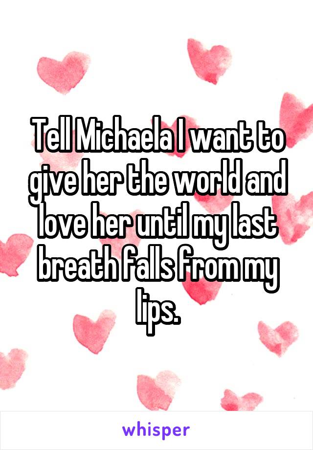 Tell Michaela I want to give her the world and love her until my last breath falls from my lips.