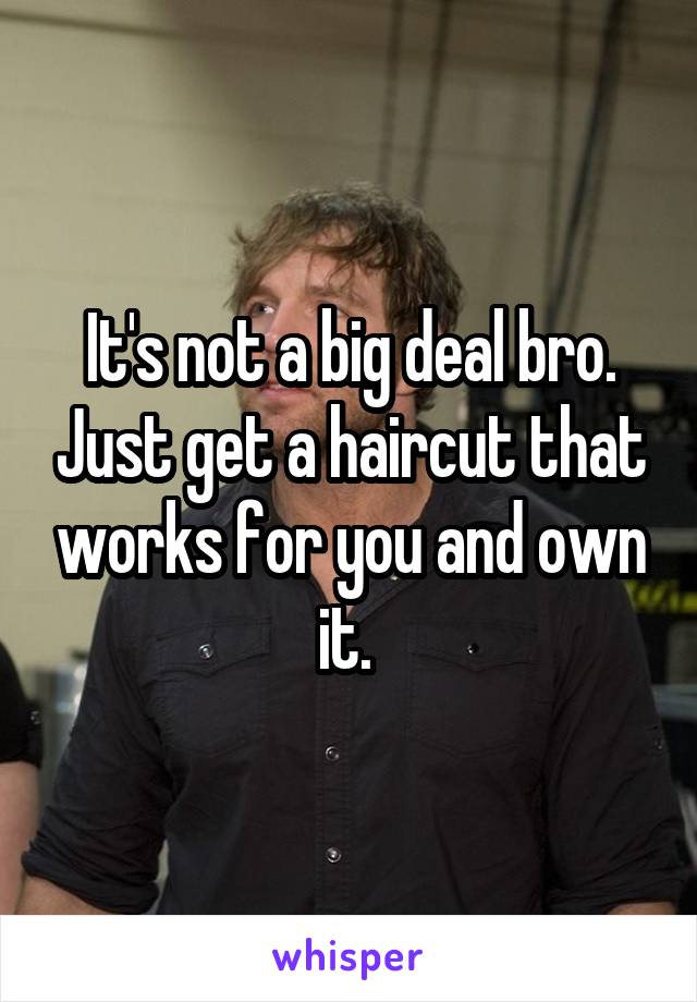 It's not a big deal bro. Just get a haircut that works for you and own it. 