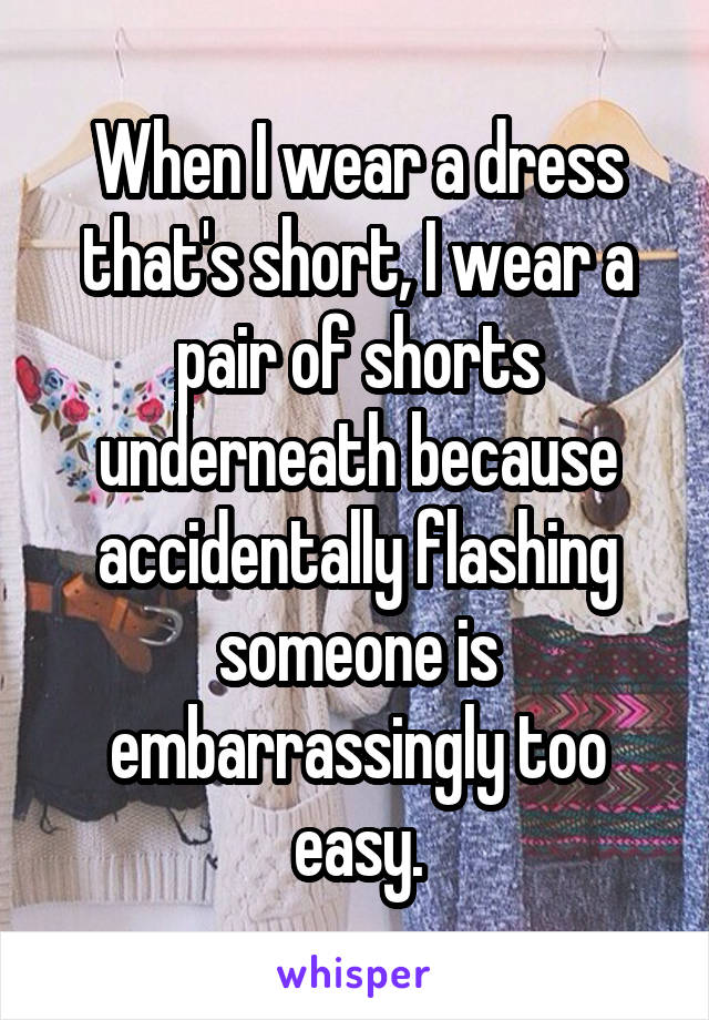 When I wear a dress that's short, I wear a pair of shorts underneath because accidentally flashing someone is embarrassingly too easy.