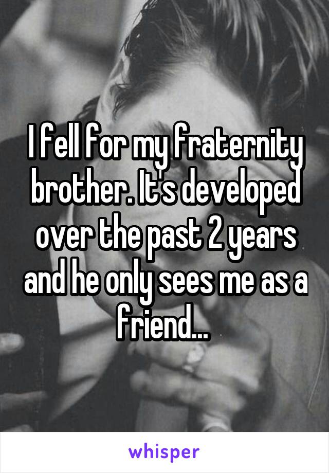 I fell for my fraternity brother. It's developed over the past 2 years and he only sees me as a friend... 