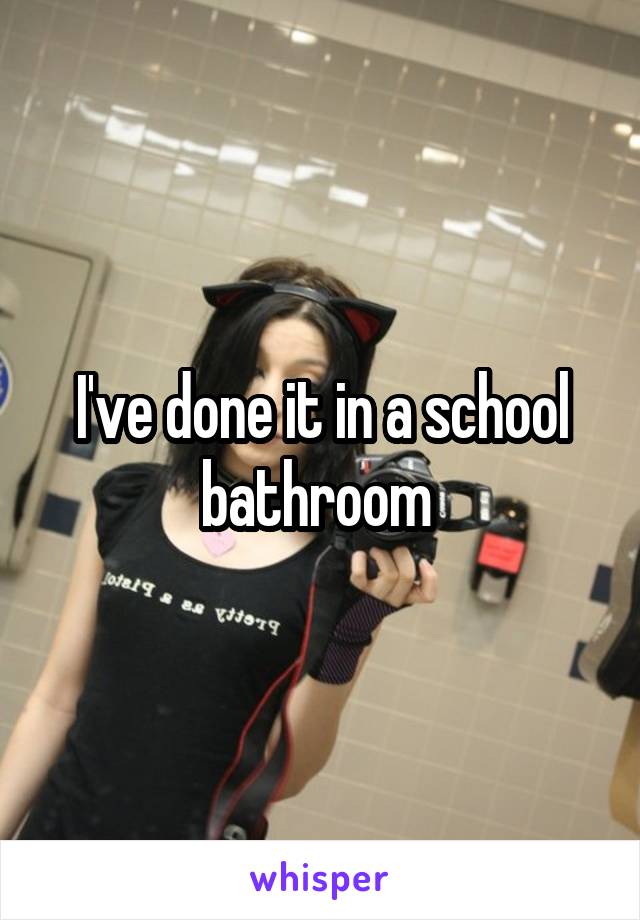 I've done it in a school bathroom 