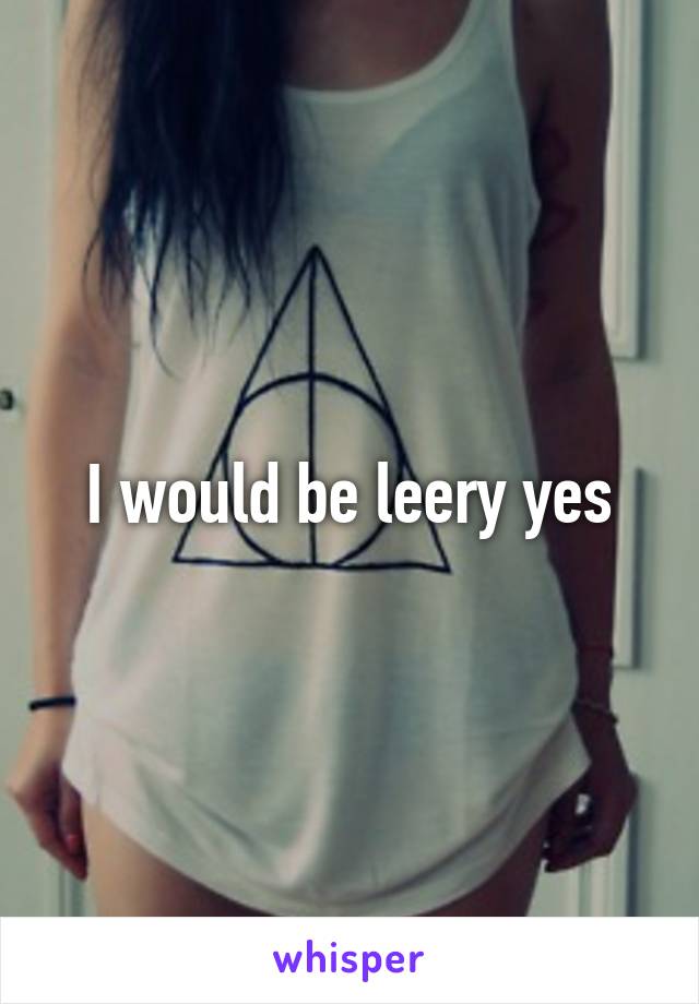 I would be leery yes
