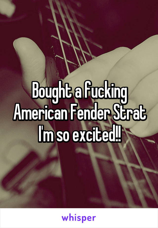 Bought a fucking American Fender Strat I'm so excited!!