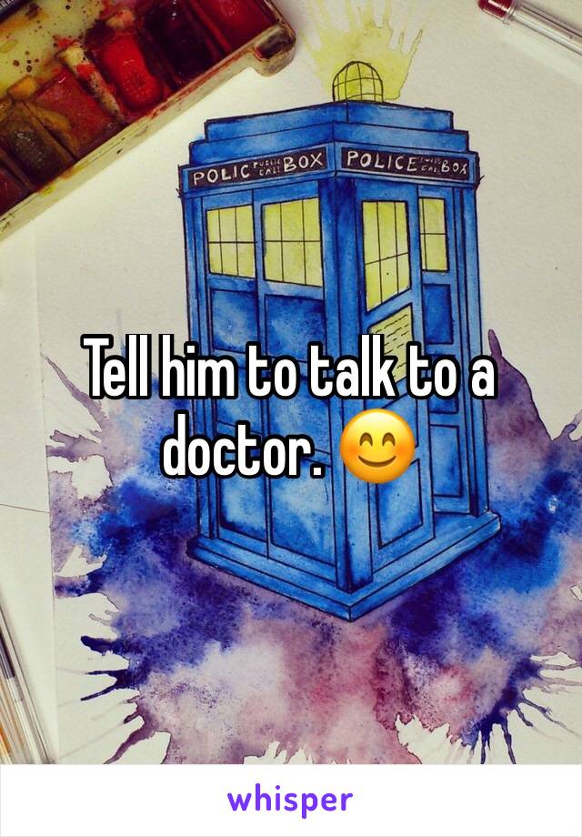Tell him to talk to a doctor. 😊