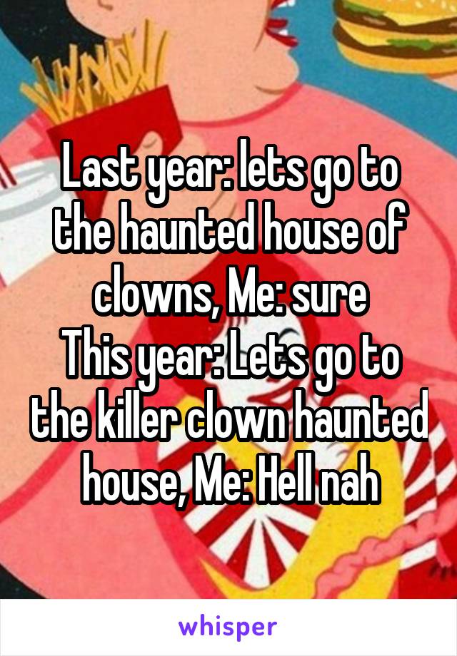 Last year: lets go to the haunted house of clowns, Me: sure
This year: Lets go to the killer clown haunted house, Me: Hell nah