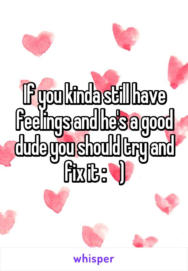If you kinda still have feelings and he's a good dude you should try and fix it :    )
