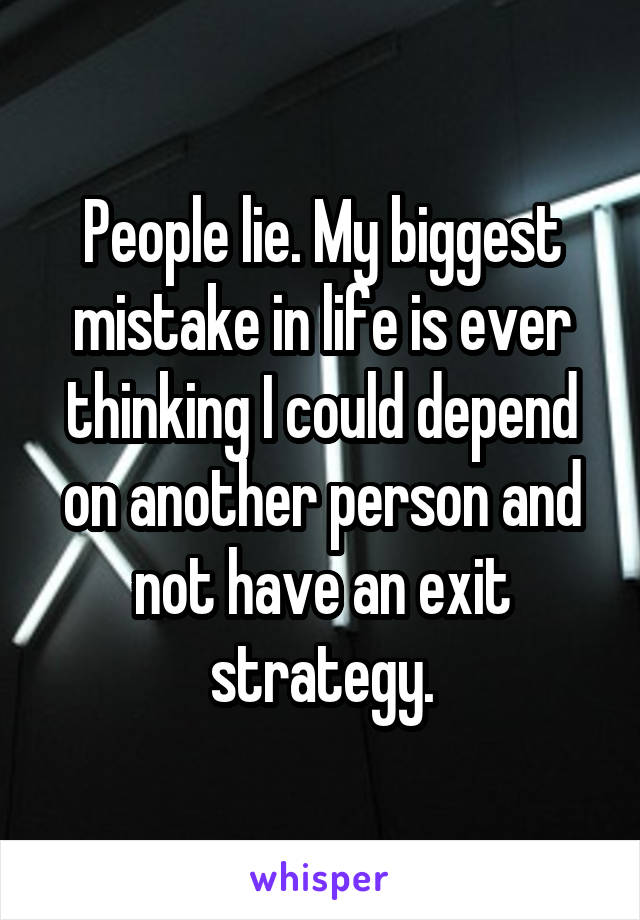 People lie. My biggest mistake in life is ever thinking I could depend on another person and not have an exit strategy.