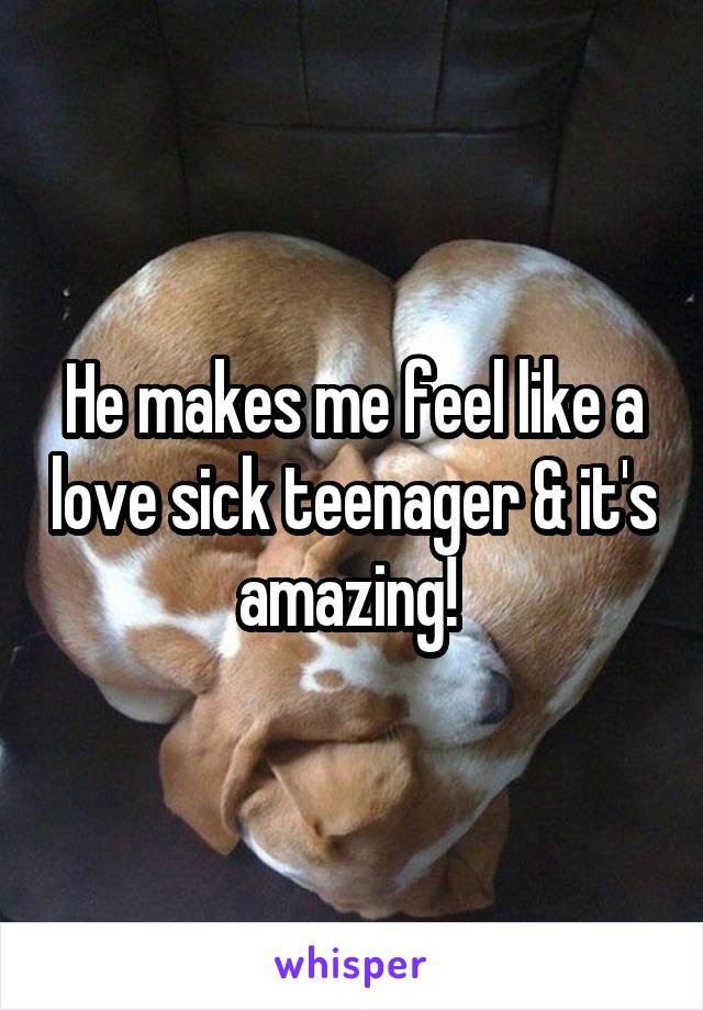He makes me feel like a love sick teenager & it's amazing! 