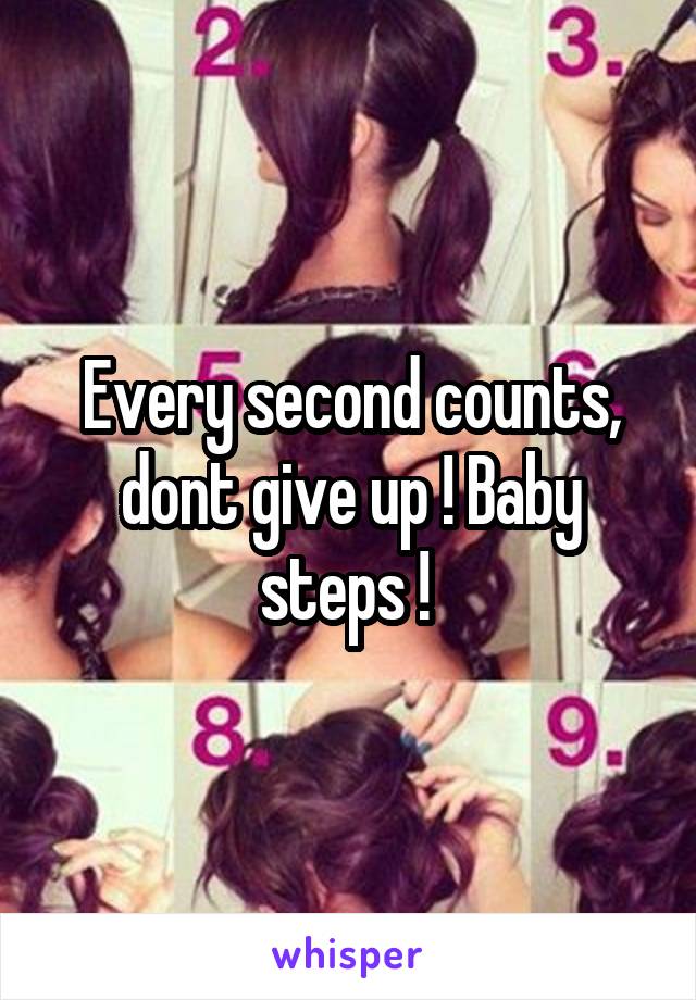 Every second counts, dont give up ! Baby steps ! 