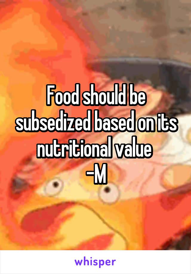 Food should be subsedized based on its nutritional value 
-M