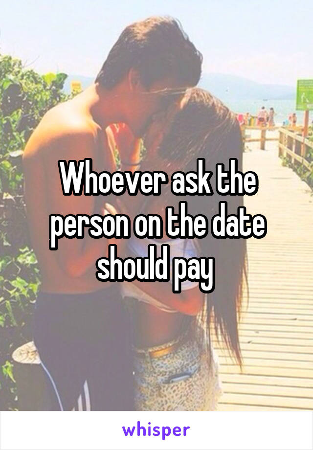 Whoever ask the person on the date should pay 