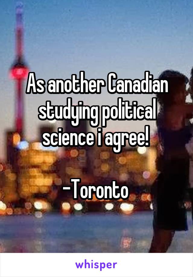 As another Canadian studying political science i agree! 

-Toronto 