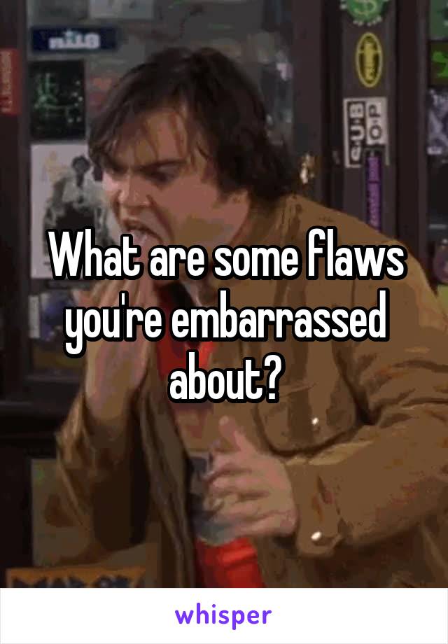 What are some flaws you're embarrassed about?