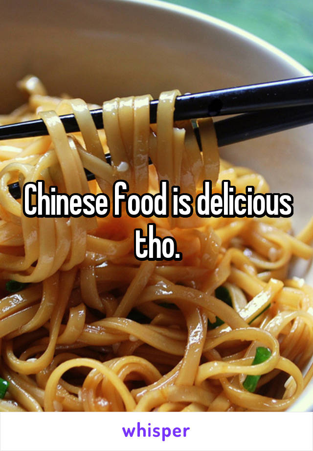 Chinese food is delicious tho.