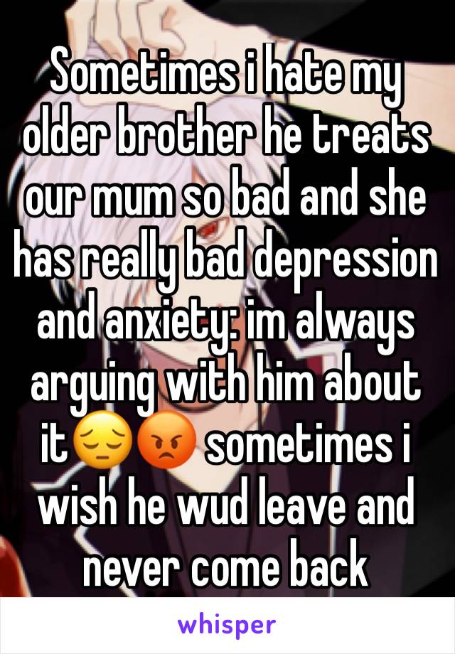 Sometimes i hate my older brother he treats our mum so bad and she has really bad depression and anxiety: im always arguing with him about it😔😡 sometimes i wish he wud leave and never come back