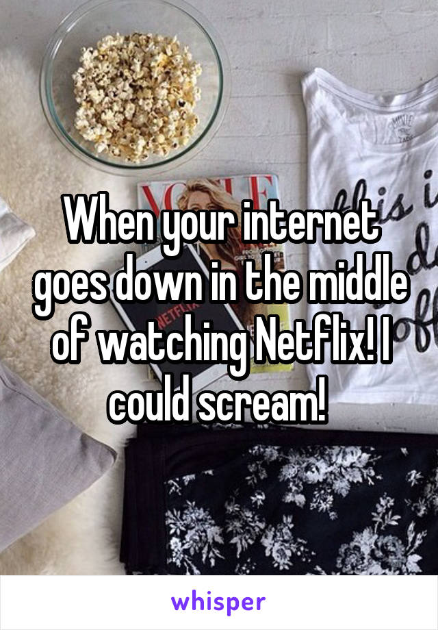 When your internet goes down in the middle of watching Netflix! I could scream! 