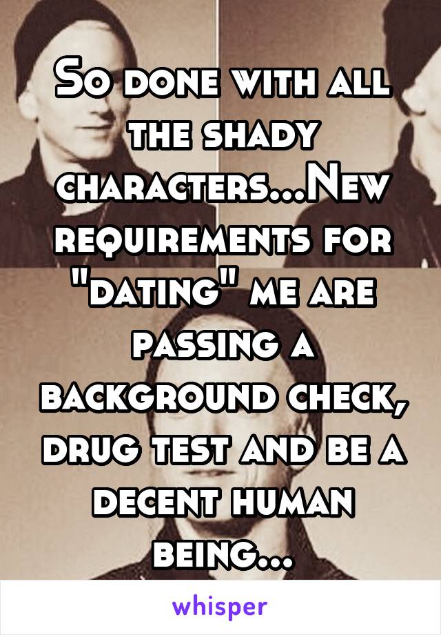 So done with all the shady characters...New requirements for "dating" me are passing a background check, drug test and be a decent human being...