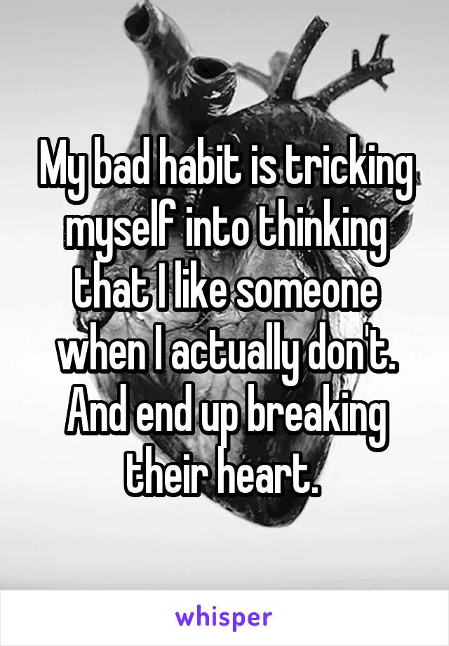 My bad habit is tricking myself into thinking that I like someone when I actually don't. And end up breaking their heart. 