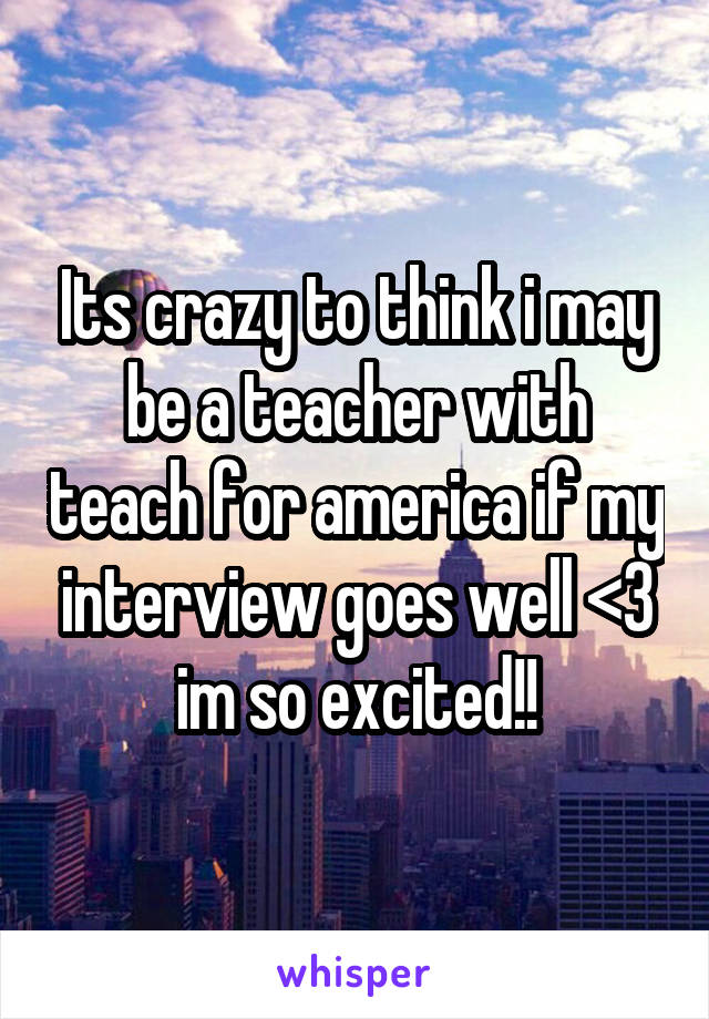 Its crazy to think i may be a teacher with teach for america if my interview goes well <3 im so excited!!