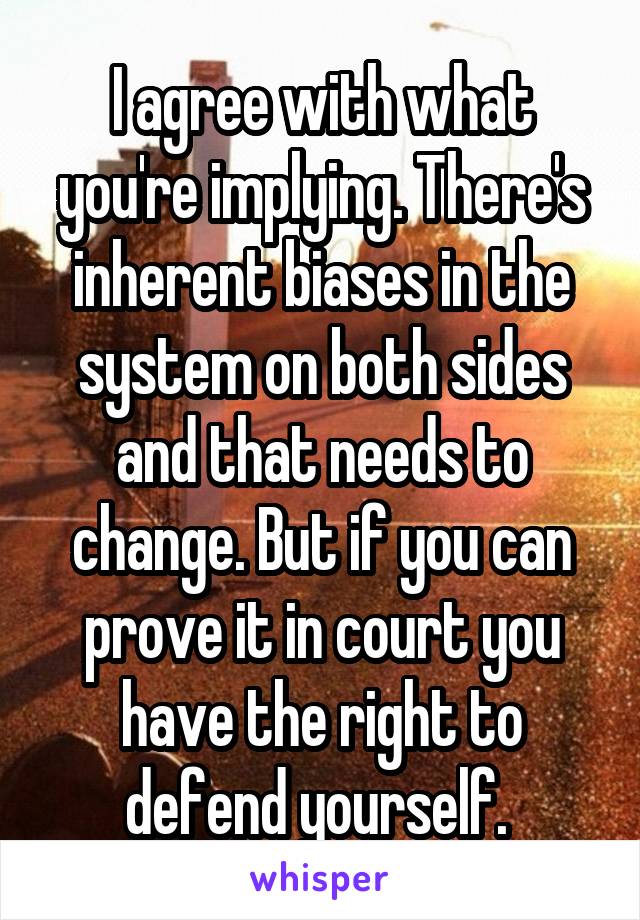 I agree with what you're implying. There's inherent biases in the system on both sides and that needs to change. But if you can prove it in court you have the right to defend yourself. 