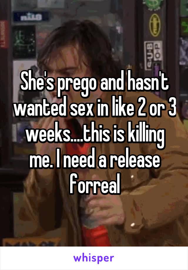 She's prego and hasn't wanted sex in like 2 or 3 weeks....this is killing me. I need a release forreal