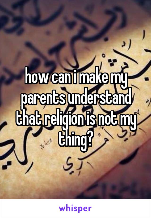how can i make my parents understand that religion is not my thing?