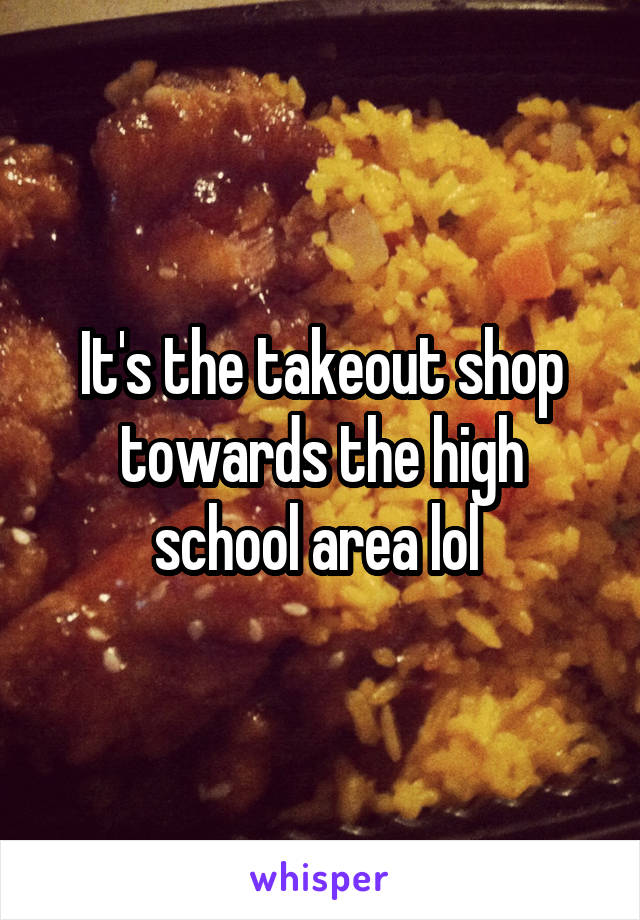 It's the takeout shop towards the high school area lol 