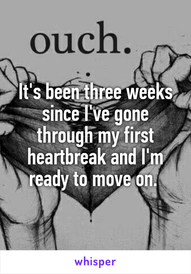 It's been three weeks since I've gone through my first heartbreak and I'm ready to move on. 