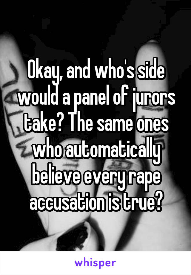 Okay, and who's side would a panel of jurors take? The same ones who automatically believe every rape accusation is true?