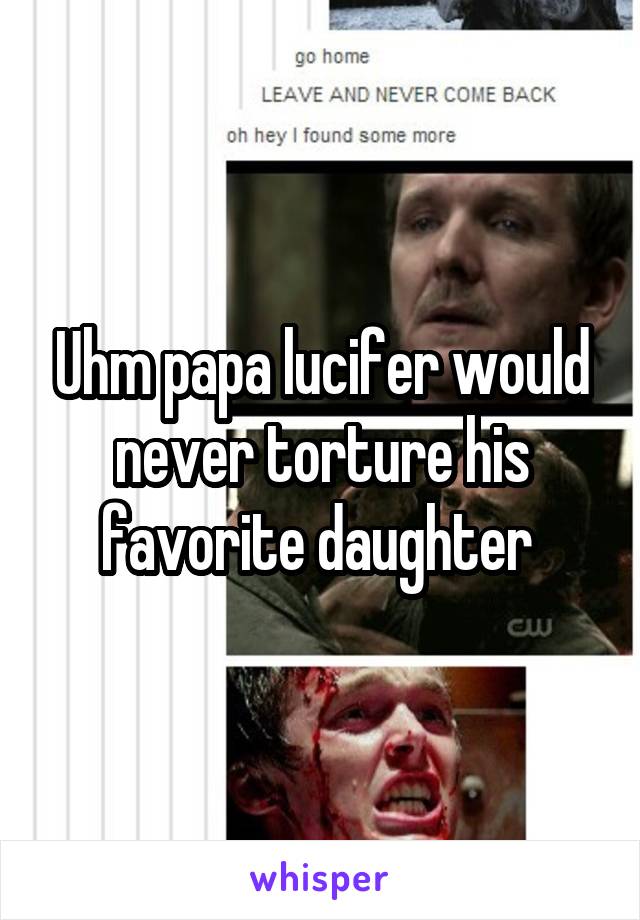 Uhm papa lucifer would never torture his favorite daughter 