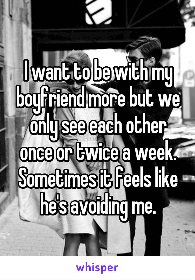 I want to be with my boyfriend more but we only see each other once or twice a week. Sometimes it feels like he's avoiding me.