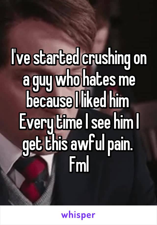 I've started crushing on a guy who hates me because I liked him 
Every time I see him I get this awful pain. 
Fml