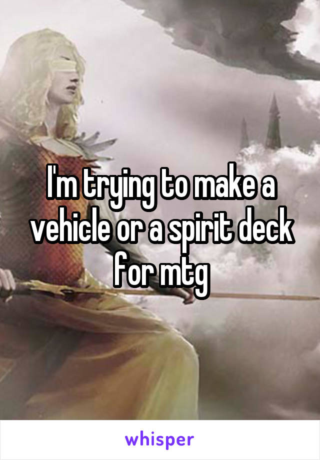I'm trying to make a vehicle or a spirit deck for mtg