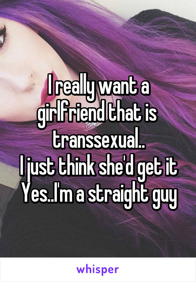 I really want a girlfriend that is  transsexual..
I just think she'd get it
Yes..I'm a straight guy