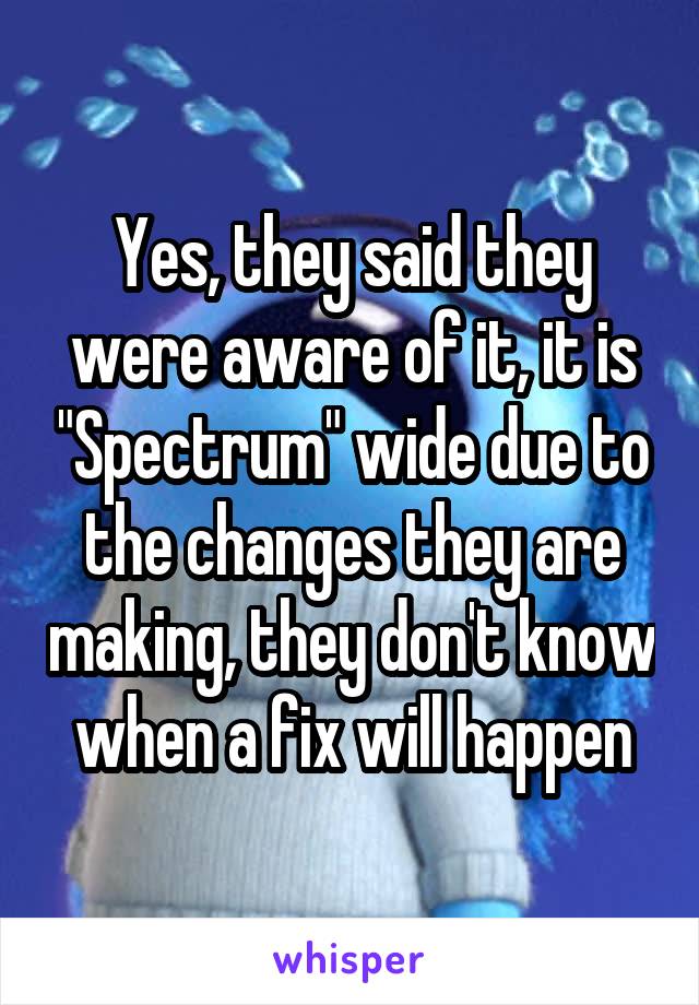 Yes, they said they were aware of it, it is "Spectrum" wide due to the changes they are making, they don't know when a fix will happen
