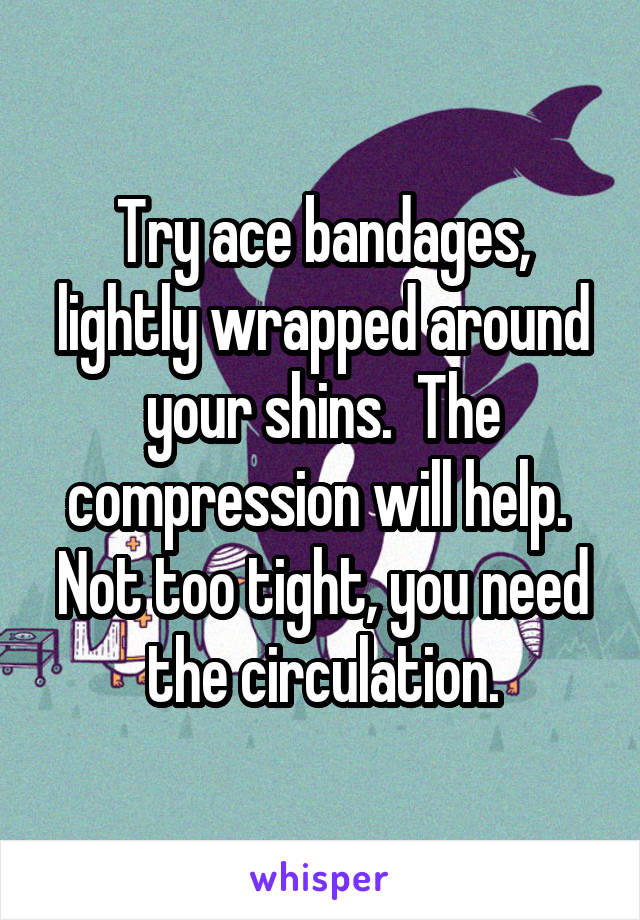 Try ace bandages, lightly wrapped around your shins.  The compression will help.  Not too tight, you need the circulation.