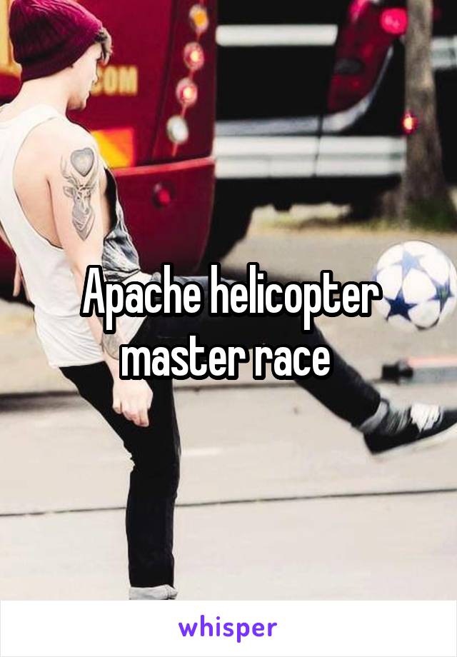 Apache helicopter master race 