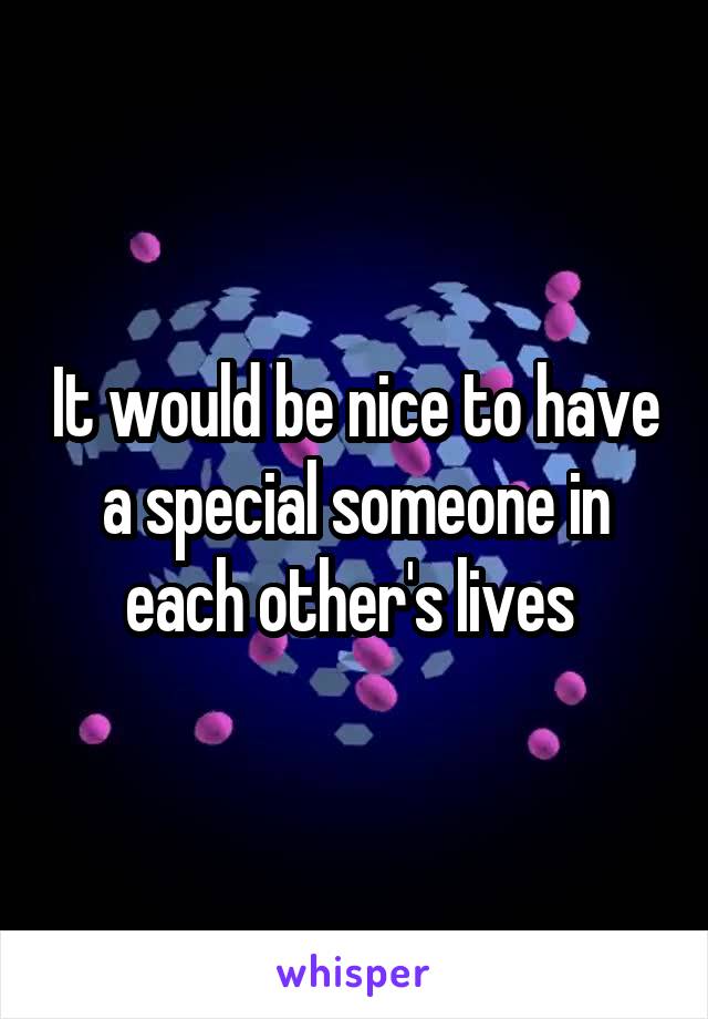 It would be nice to have a special someone in each other's lives 