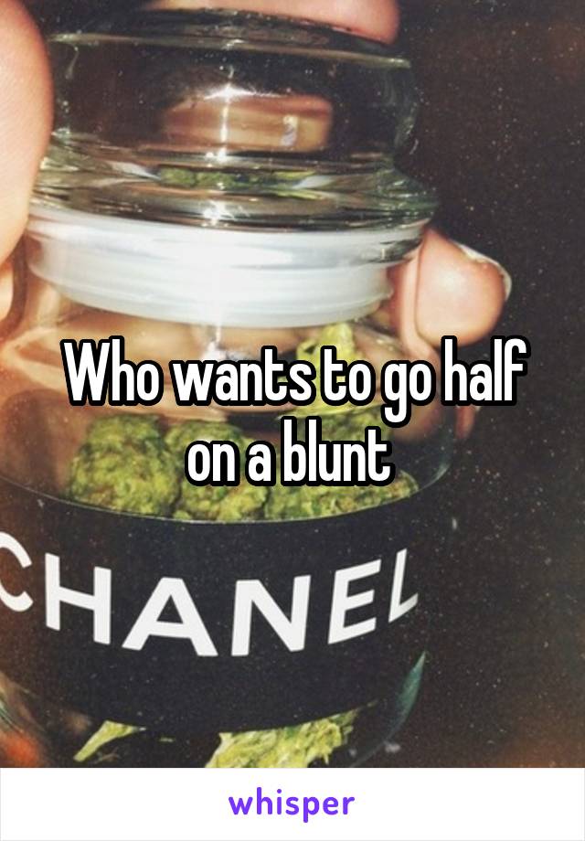 Who wants to go half on a blunt 