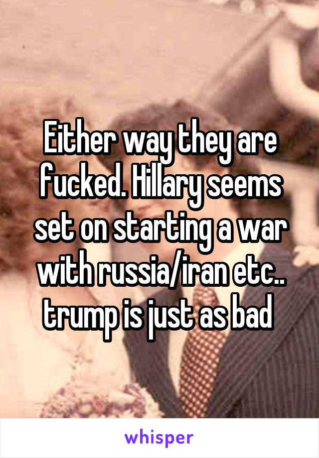 Either way they are fucked. Hillary seems set on starting a war with russia/iran etc.. trump is just as bad 