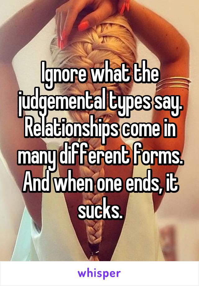 Ignore what the judgemental types say. Relationships come in many different forms. And when one ends, it sucks.