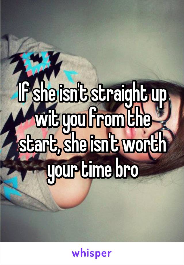 If she isn't straight up wit you from the start, she isn't worth your time bro