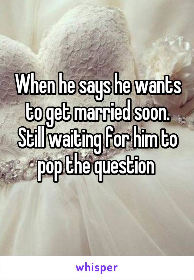 When he says he wants to get married soon. Still waiting for him to pop the question 
