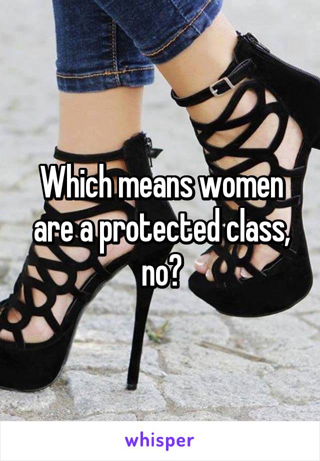 Which means women are a protected class, no?