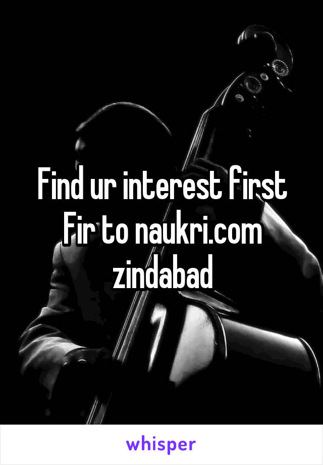 Find ur interest first Fir to naukri.com zindabad