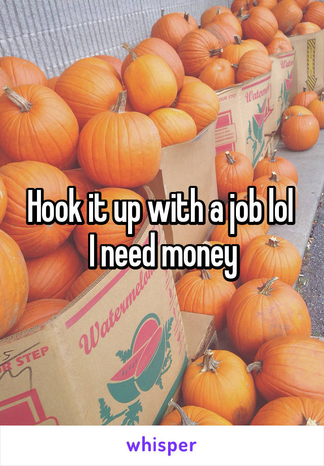 Hook it up with a job lol 
I need money