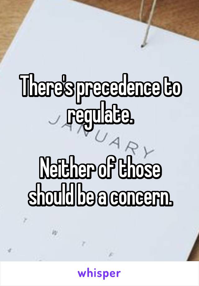There's precedence to regulate.

Neither of those should be a concern.