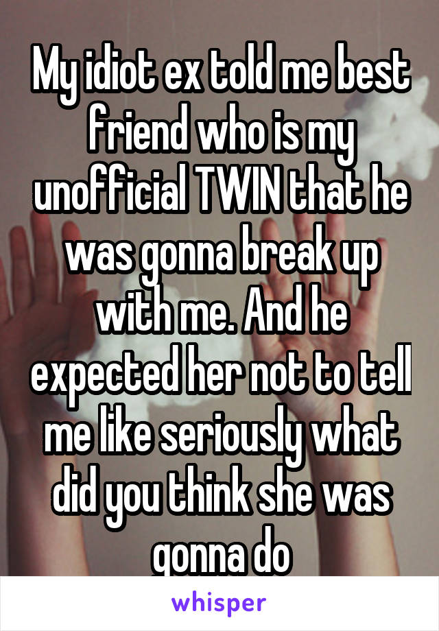 My idiot ex told me best friend who is my unofficial TWIN that he was gonna break up with me. And he expected her not to tell me like seriously what did you think she was gonna do