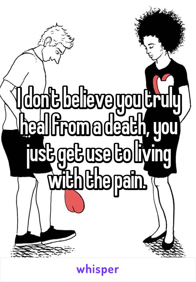 I don't believe you truly heal from a death, you just get use to living with the pain. 