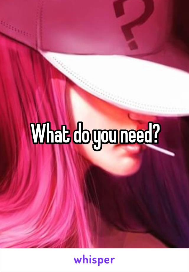 What do you need?